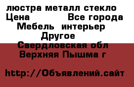 люстра металл стекло › Цена ­ 1 000 - Все города Мебель, интерьер » Другое   . Свердловская обл.,Верхняя Пышма г.